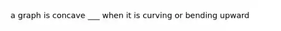 a graph is concave ___ when it is curving or bending upward