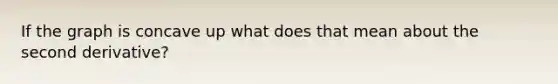 If the graph is concave up what does that mean about the second derivative?