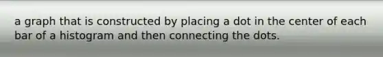 a graph that is constructed by placing a dot in the center of each bar of a histogram and then connecting the dots.
