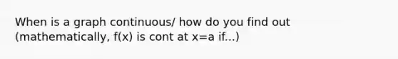 When is a graph continuous/ how do you find out (mathematically, f(x) is cont at x=a if...)