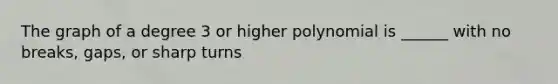 The graph of a degree 3 or higher polynomial is ______ with no breaks, gaps, or sharp turns