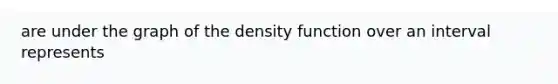 are under the graph of the density function over an interval represents