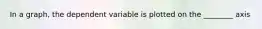 In a graph, the dependent variable is plotted on the ________ axis