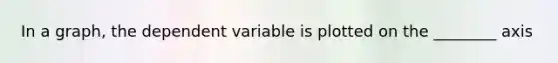 In a graph, the dependent variable is plotted on the ________ axis
