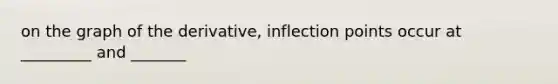 on the graph of the derivative, inflection points occur at _________ and _______