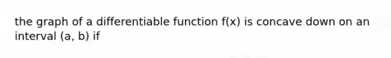 the graph of a differentiable function f(x) is concave down on an interval (a, b) if