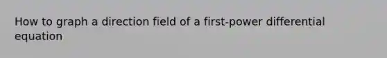How to graph a direction field of a first-power differential equation