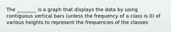 The ________ is a graph that displays the data by using contiguous vertical bars (unless the frequency of a class is 0) of various heights to represent the frequencies of the classes