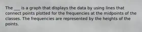 The ___ is a graph that displays the data by using lines that connect points plotted for the frequencies at the midpoints of the classes. The frequencies are represented by the heights of the points.