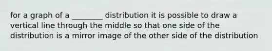 for a graph of a ________ distribution it is possible to draw a <a href='https://www.questionai.com/knowledge/k6j3Z69xQg-vertical-line' class='anchor-knowledge'>vertical line</a> through the middle so that one side of the distribution is a mirror image of the other side of the distribution