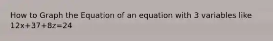 How to Graph the Equation of an equation with 3 variables like 12x+37+8z=24