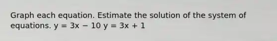 Graph each equation. Estimate the solution of the system of equations. y = 3x − 10 y = 3x + 1