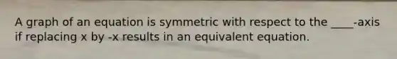 A graph of an equation is symmetric with respect to the ____-axis if replacing x by -x results in an equivalent equation.