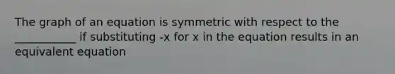 The graph of an equation is symmetric with respect to the ___________ if substituting -x for x in the equation results in an equivalent equation