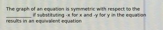 The graph of an equation is symmetric with respect to the ___________ if substituting -x for x and -y for y in the equation results in an equivalent equation