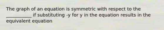 The graph of an equation is symmetric with respect to the ___________ if substituting -y for y in the equation results in the equivalent equation