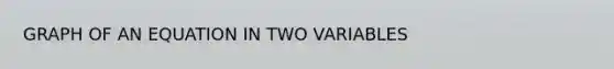 GRAPH OF AN EQUATION IN TWO VARIABLES