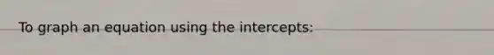 To graph an equation using the intercepts: