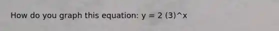 How do you graph this equation: y = 2 (3)^x