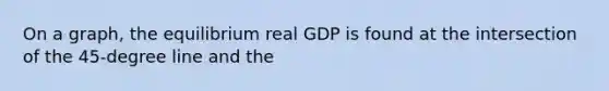 On a graph, the equilibrium real GDP is found at the intersection of the 45-degree line and the