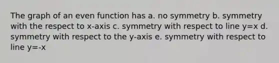 The graph of an even function has a. no symmetry b. symmetry with the respect to x-axis c. symmetry with respect to line y=x d. symmetry with respect to the y-axis e. symmetry with respect to line y=-x