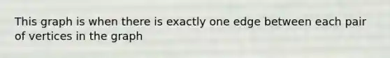 This graph is when there is exactly one edge between each pair of vertices in the graph