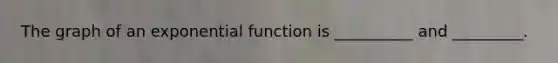 The graph of an <a href='https://www.questionai.com/knowledge/kOCQ53yuXa-exponential-function' class='anchor-knowledge'>exponential function</a> is __________ and _________.