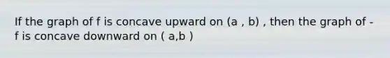 If the graph of f is concave upward on (a , b) , then the graph of - f is concave downward on ( a,b )