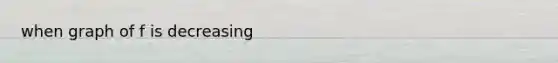 when graph of f is decreasing