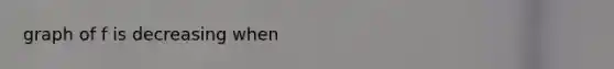 graph of f is decreasing when