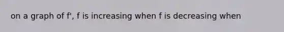 on a graph of f', f is increasing when f is decreasing when