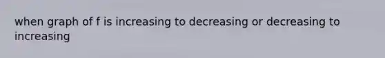 when graph of f is increasing to decreasing or decreasing to increasing