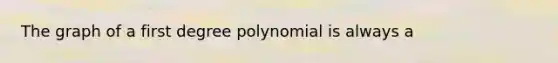 The graph of a first degree polynomial is always a