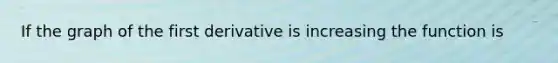 If the graph of the first derivative is increasing the function is