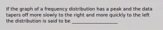 If the graph of a <a href='https://www.questionai.com/knowledge/kBageYpRHz-frequency-distribution' class='anchor-knowledge'>frequency distribution</a> has a peak and the data tapers off more slowly to the right and more quickly to the left the distribution is said to be ____________________