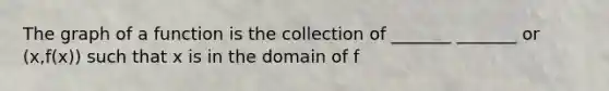 The graph of a function is the collection of _______ _______ or (x,f(x)) such that x is in the domain of f
