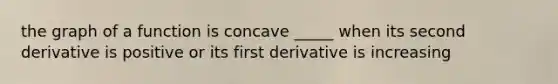 the graph of a function is concave _____ when its second derivative is positive or its first derivative is increasing