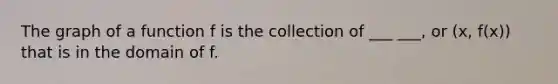 The graph of a function f is the collection of ___ ___, or (x, f(x)) that is in the domain of f.