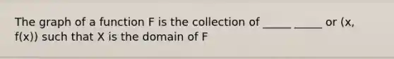 The graph of a function F is the collection of _____ _____ or (x, f(x)) such that X is the domain of F