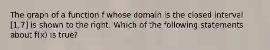 The graph of a function f whose domain is the closed interval [1,7] is shown to the right. Which of the following statements about f(x) is true?