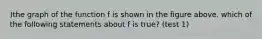 )the graph of the function f is shown in the figure above. which of the following statements about f is true? (test 1)