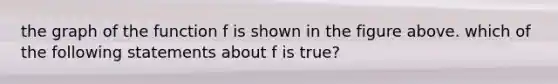 the graph of the function f is shown in the figure above. which of the following statements about f is true?