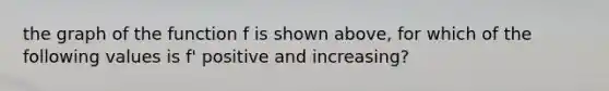 the graph of the function f is shown above, for which of the following values is f' positive and increasing?