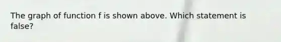 The graph of function f is shown above. Which statement is false?
