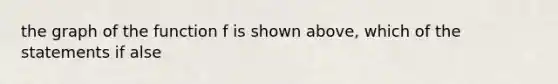 the graph of the function f is shown above, which of the statements if alse