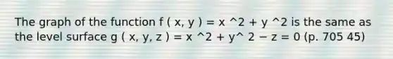 The graph of the function f ( x, y ) = x ^2 + y ^2 is the same as the level surface g ( x, y, z ) = x ^2 + y^ 2 − z = 0 (p. 705 45)