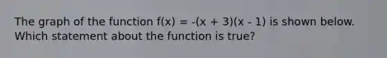 The graph of the function f(x) = -(x + 3)(x - 1) is shown below. Which statement about the function is true?