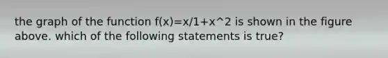 the graph of the function f(x)=x/1+x^2 is shown in the figure above. which of the following statements is true?