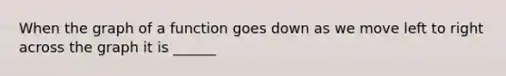 When the graph of a function goes down as we move left to right across the graph it is ______