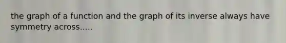 the graph of a function and the graph of its inverse always have symmetry across.....